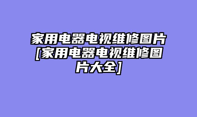 家用电器电视维修图片[家用电器电视维修图片大全]