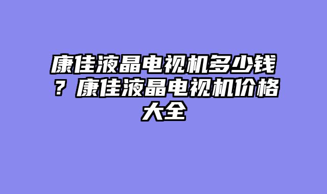 康佳液晶电视机多少钱？康佳液晶电视机价格大全