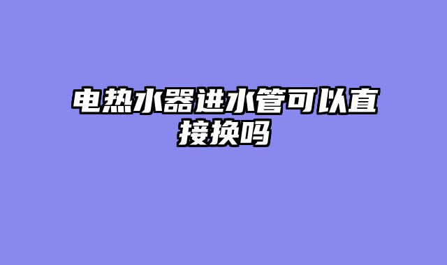 电热水器进水管可以直接换吗