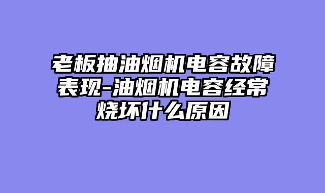 老板抽油烟机电容故障表现-油烟机电容经常烧坏什么原因