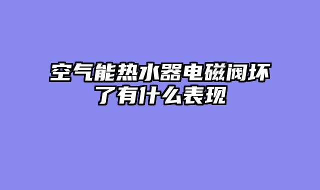 空气能热水器电磁阀坏了有什么表现
