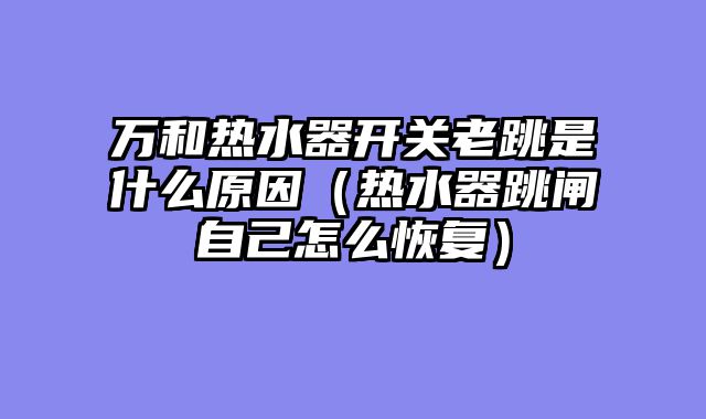 万和热水器开关老跳是什么原因（热水器跳闸自己怎么恢复）