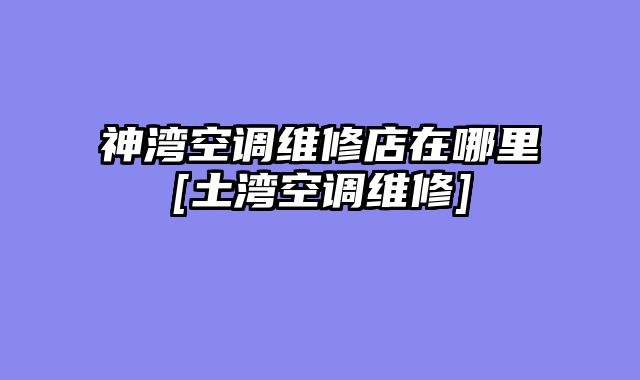 神湾空调维修店在哪里[土湾空调维修]