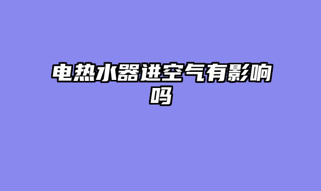 电热水器进空气有影响吗