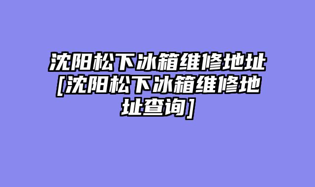 沈阳松下冰箱维修地址[沈阳松下冰箱维修地址查询]