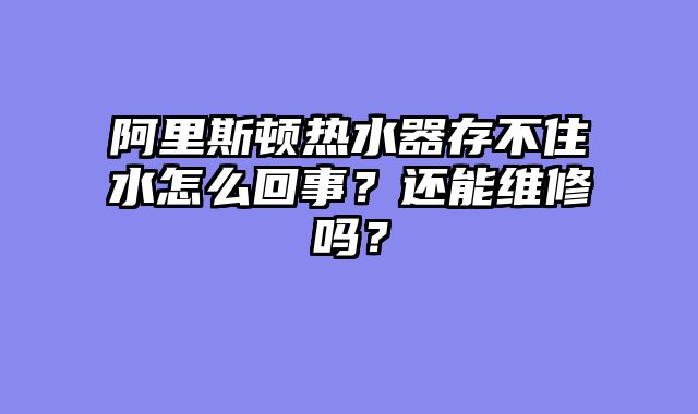 阿里斯顿热水器存不住水怎么回事？还能维修吗？