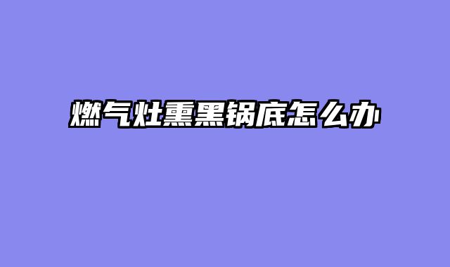 燃气灶熏黑锅底怎么办
