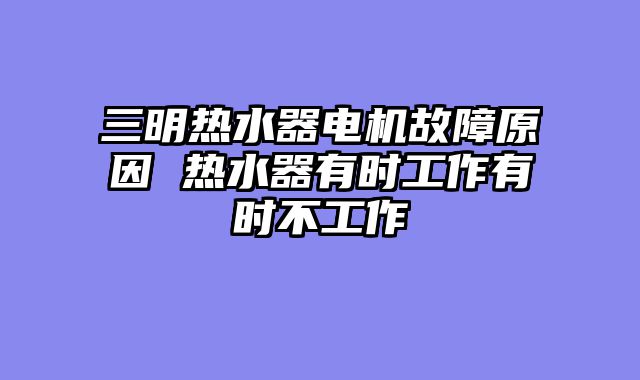 三明热水器电机故障原因 热水器有时工作有时不工作