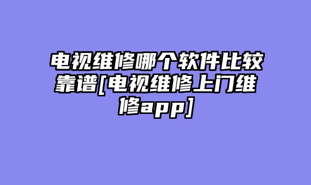 电视维修哪个软件比较靠谱[电视维修上门维修app]