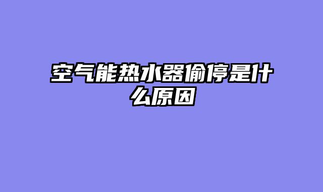 空气能热水器偷停是什么原因