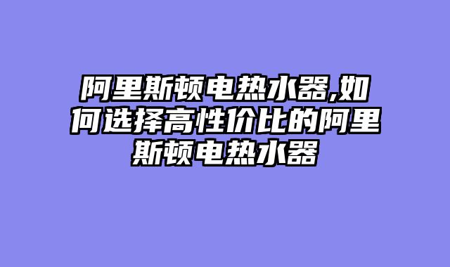 阿里斯顿电热水器,如何选择高性价比的阿里斯顿电热水器