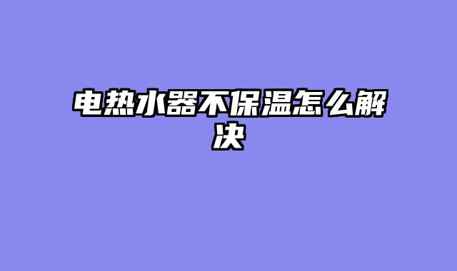 电热水器不保温怎么解决