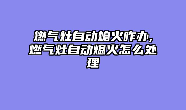 燃气灶自动熄火咋办,燃气灶自动熄火怎么处理