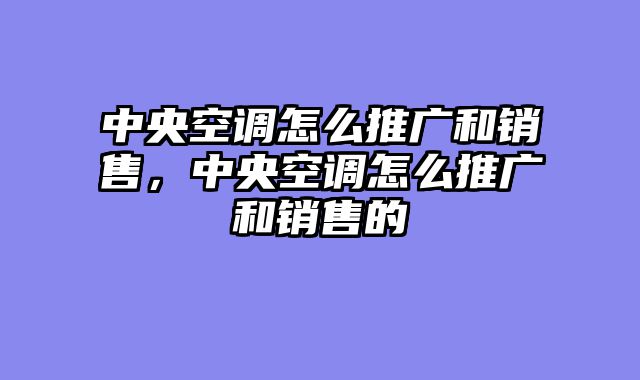 中央空调怎么推广和销售，中央空调怎么推广和销售的