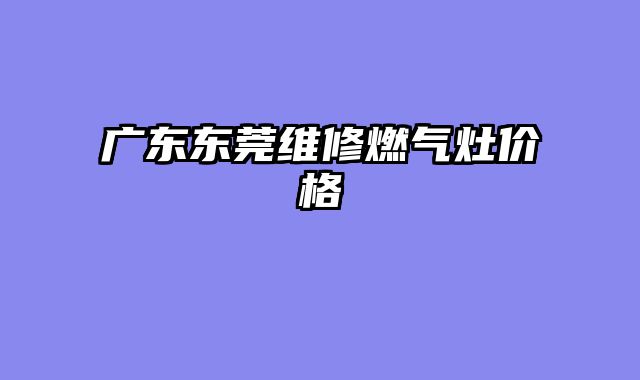 广东东莞维修燃气灶价格