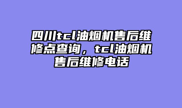 四川tcl油烟机售后维修点查询，tcl油烟机售后维修电话