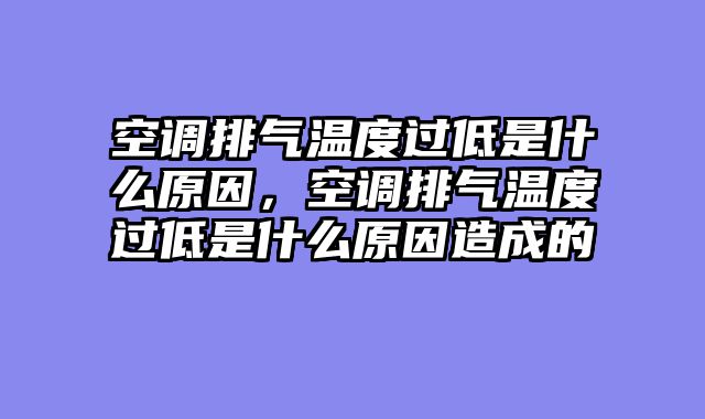 空调排气温度过低是什么原因，空调排气温度过低是什么原因造成的