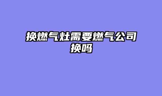 换燃气灶需要燃气公司换吗