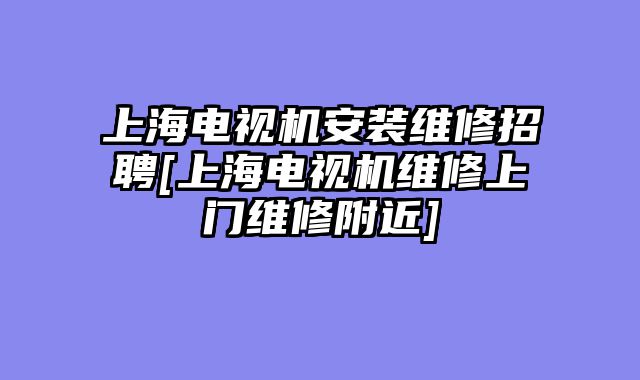 上海电视机安装维修招聘[上海电视机维修上门维修附近]