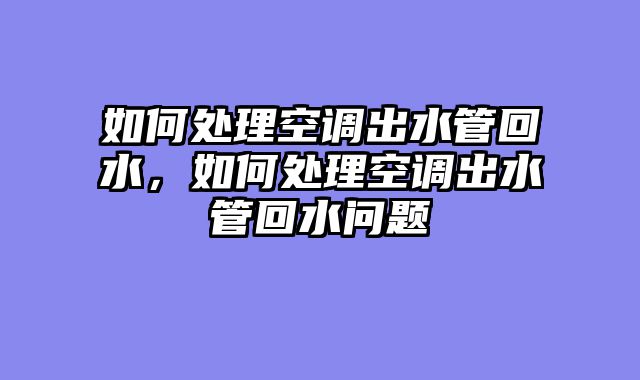 如何处理空调出水管回水，如何处理空调出水管回水问题