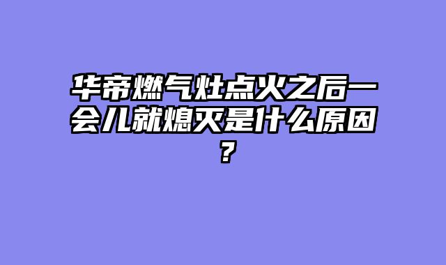 华帝燃气灶点火之后一会儿就熄灭是什么原因？