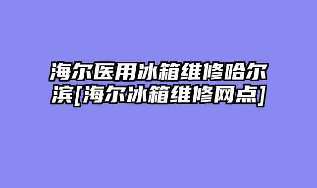 海尔医用冰箱维修哈尔滨[海尔冰箱维修网点]