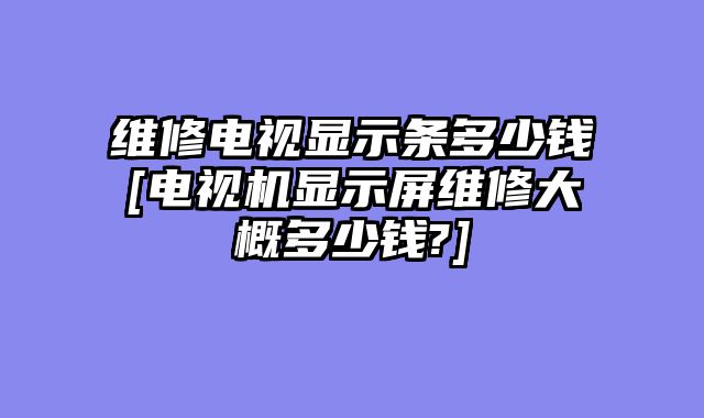 维修电视显示条多少钱[电视机显示屏维修大概多少钱?]