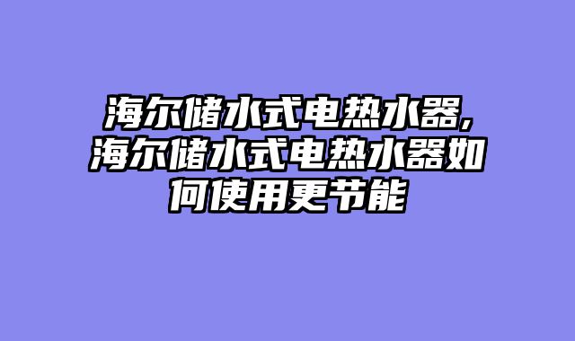 海尔储水式电热水器,海尔储水式电热水器如何使用更节能