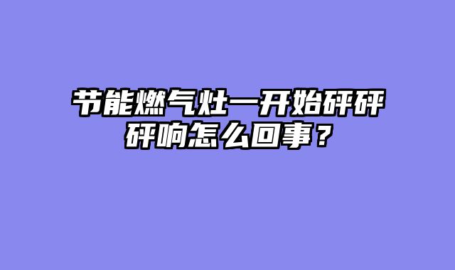 节能燃气灶一开始砰砰砰响怎么回事？