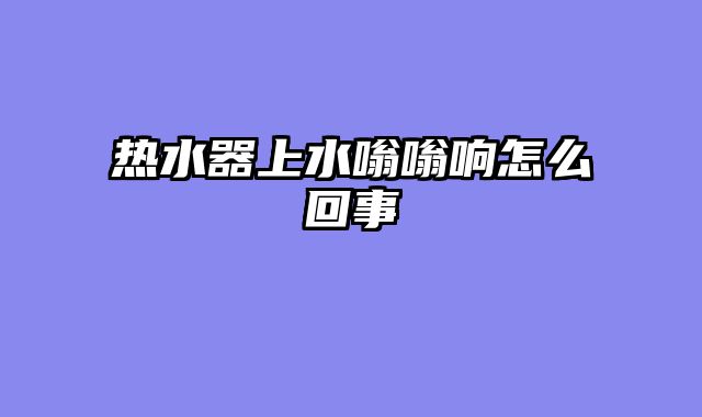 热水器上水嗡嗡响怎么回事
