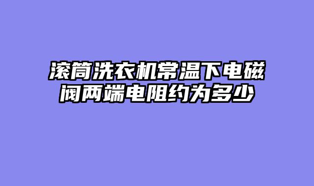 滚筒洗衣机常温下电磁阀两端电阻约为多少