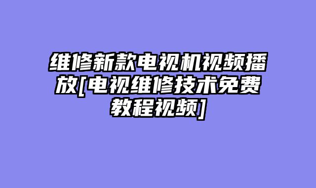 维修新款电视机视频播放[电视维修技术免费教程视频]