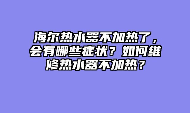 海尔热水器不加热了，会有哪些症状？如何维修热水器不加热？