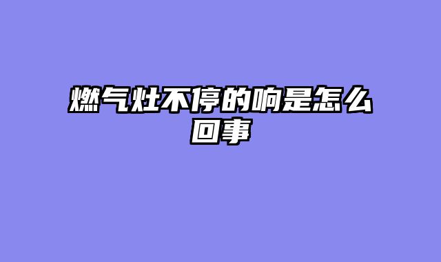 燃气灶不停的响是怎么回事