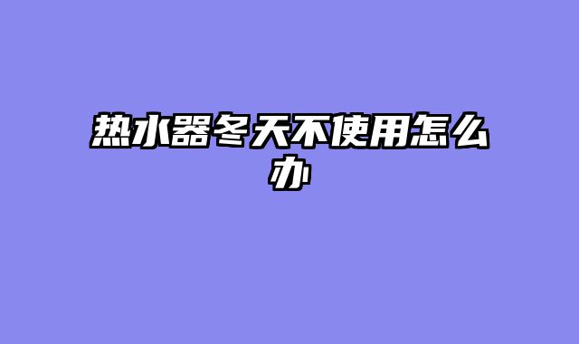 热水器冬天不使用怎么办