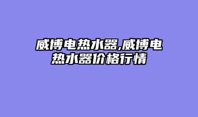 威博电热水器,威博电热水器价格行情