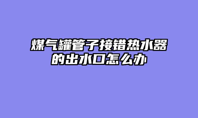 煤气罐管子接错热水器的出水口怎么办