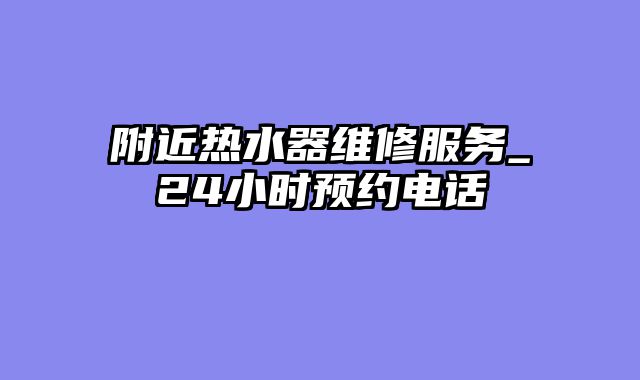 附近热水器维修服务_24小时预约电话