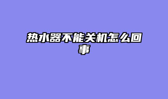 热水器不能关机怎么回事