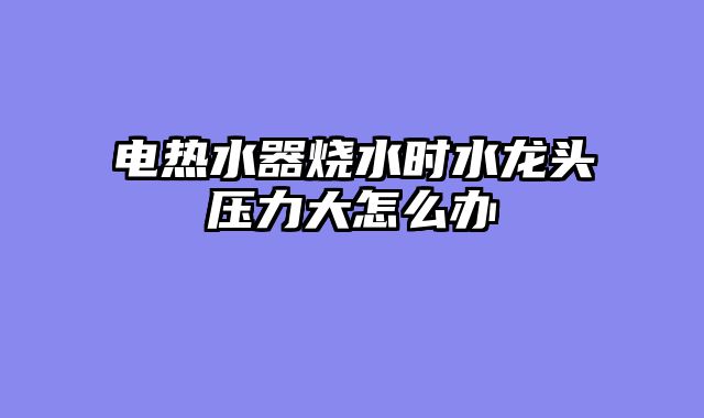 电热水器烧水时水龙头压力大怎么办
