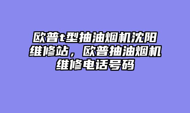 欧普t型抽油烟机沈阳维修站，欧普抽油烟机维修电话号码