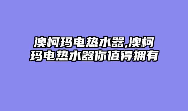 澳柯玛电热水器,澳柯玛电热水器你值得拥有