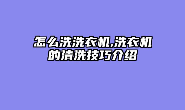 怎么洗洗衣机,洗衣机的清洗技巧介绍