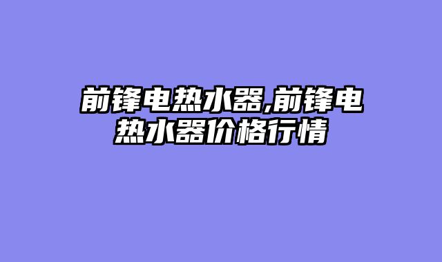 前锋电热水器,前锋电热水器价格行情