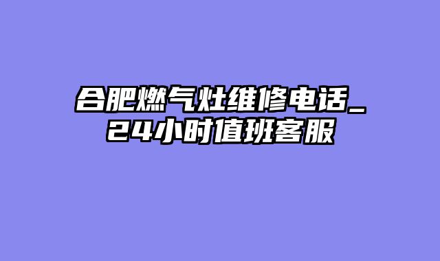 合肥燃气灶维修电话_24小时值班客服