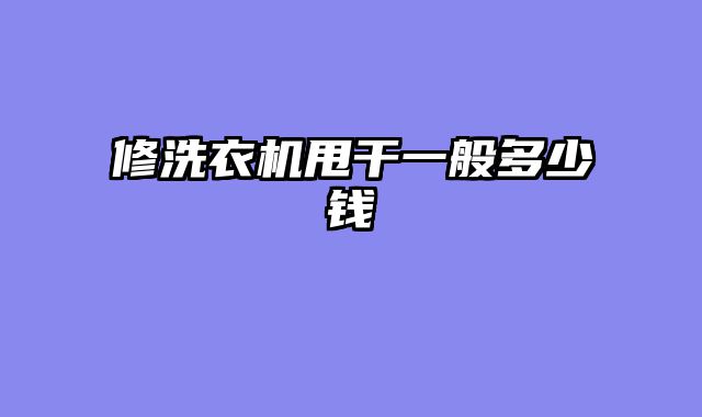 修洗衣机甩干一般多少钱