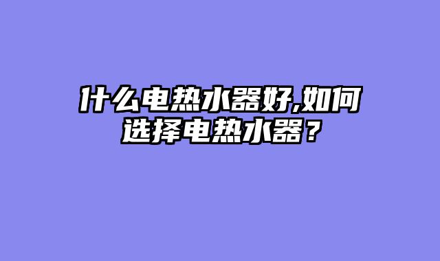 什么电热水器好,如何选择电热水器？