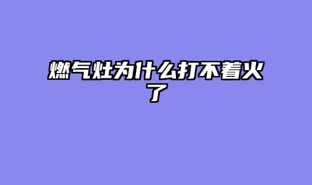 燃气灶为什么打不着火了