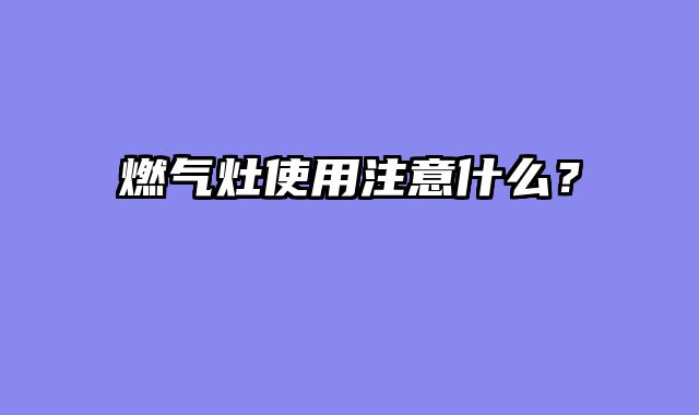 燃气灶使用注意什么？