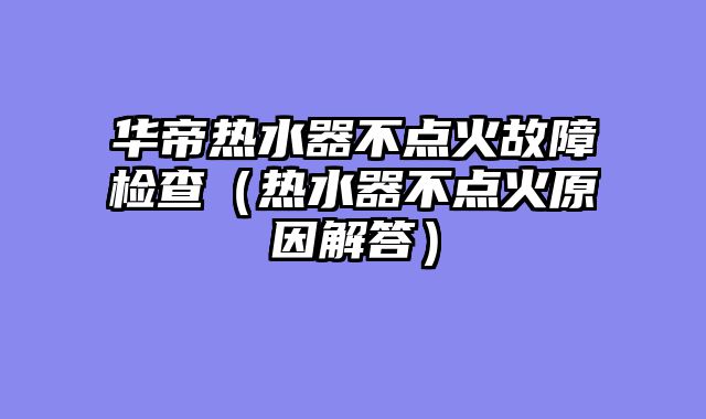 华帝热水器不点火故障检查（热水器不点火原因解答）